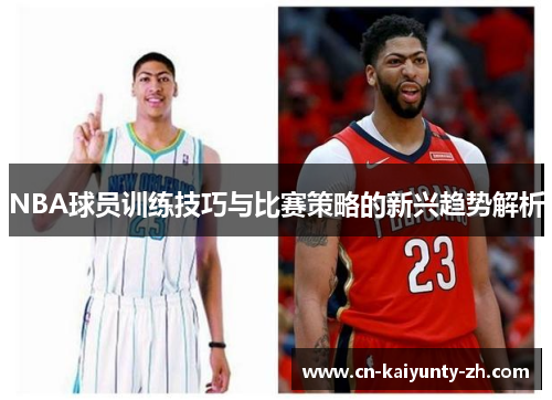 NBA球员训练技巧与比赛策略的新兴趋势解析