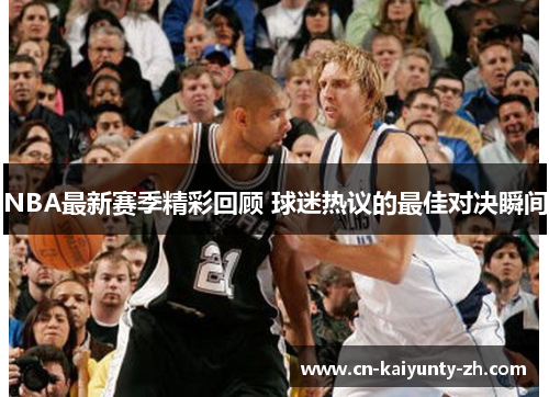 NBA最新赛季精彩回顾 球迷热议的最佳对决瞬间