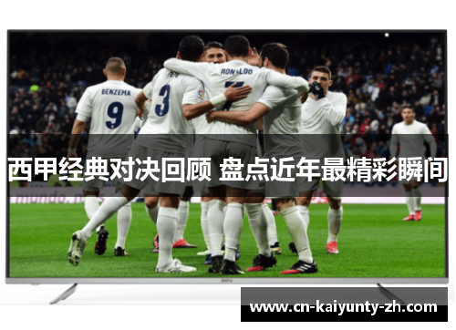 西甲经典对决回顾 盘点近年最精彩瞬间