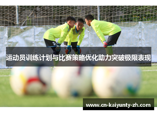 运动员训练计划与比赛策略优化助力突破极限表现