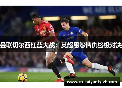 曼联切尔西红蓝大战：英超恩怨情仇终极对决