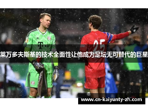 莱万多夫斯基的技术全面性让他成为足坛无可替代的巨星