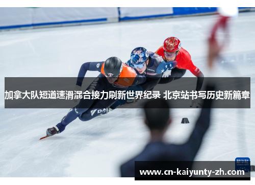 加拿大队短道速滑混合接力刷新世界纪录 北京站书写历史新篇章