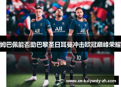 姆巴佩能否助巴黎圣日耳曼冲击欧冠巅峰荣耀