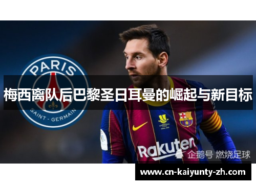 梅西离队后巴黎圣日耳曼的崛起与新目标