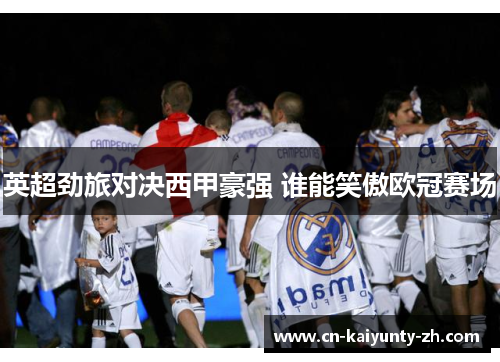 英超劲旅对决西甲豪强 谁能笑傲欧冠赛场