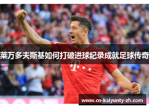 莱万多夫斯基如何打破进球纪录成就足球传奇