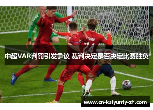 中超VAR判罚引发争议 裁判决定是否决定比赛胜负