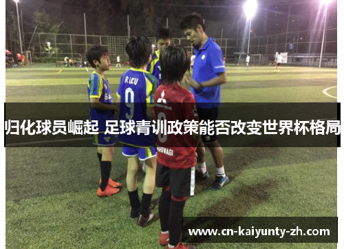 归化球员崛起 足球青训政策能否改变世界杯格局