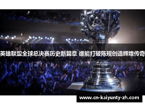 英雄联盟全球总决赛历史新篇章 谁能打破陈规创造辉煌传奇