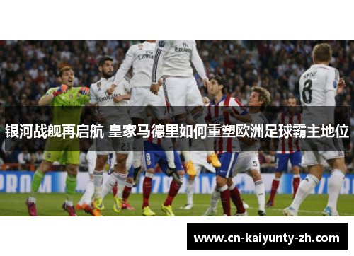 银河战舰再启航 皇家马德里如何重塑欧洲足球霸主地位