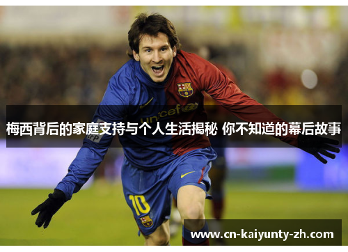 梅西背后的家庭支持与个人生活揭秘 你不知道的幕后故事