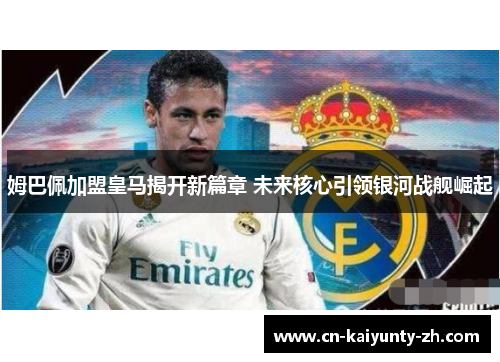 姆巴佩加盟皇马揭开新篇章 未来核心引领银河战舰崛起