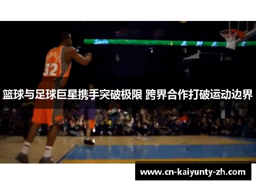 篮球与足球巨星携手突破极限 跨界合作打破运动边界