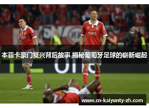 本菲卡豪门复兴背后故事 揭秘葡萄牙足球的崭新崛起