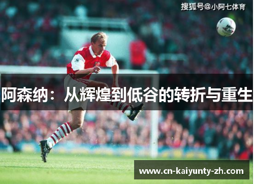 阿森纳：从辉煌到低谷的转折与重生