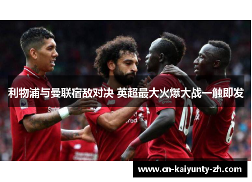 利物浦与曼联宿敌对决 英超最大火爆大战一触即发