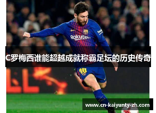 C罗梅西谁能超越成就称霸足坛的历史传奇