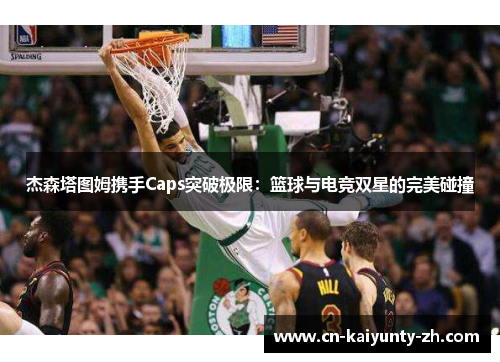 杰森塔图姆携手Caps突破极限：篮球与电竞双星的完美碰撞