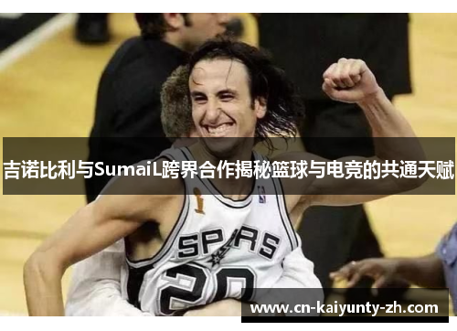 吉诺比利与SumaiL跨界合作揭秘篮球与电竞的共通天赋