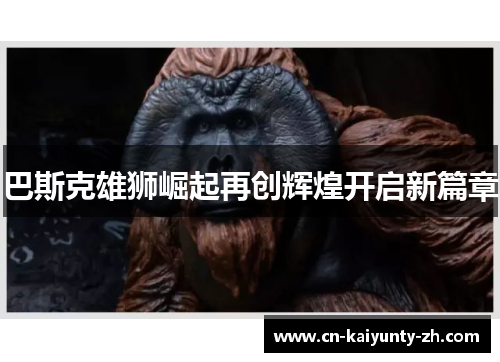 巴斯克雄狮崛起再创辉煌开启新篇章