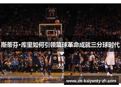 斯蒂芬·库里如何引领篮球革命成就三分球时代