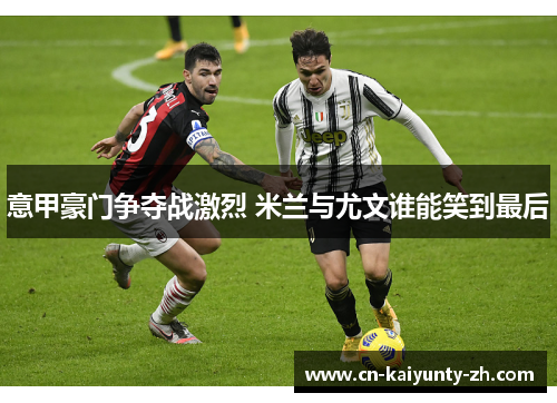 意甲豪门争夺战激烈 米兰与尤文谁能笑到最后