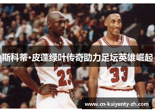 斯科蒂·皮蓬绿叶传奇助力足坛英雄崛起