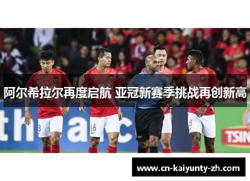 阿尔希拉尔再度启航 亚冠新赛季挑战再创新高