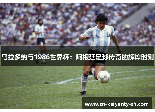 马拉多纳与1986世界杯：阿根廷足球传奇的辉煌时刻