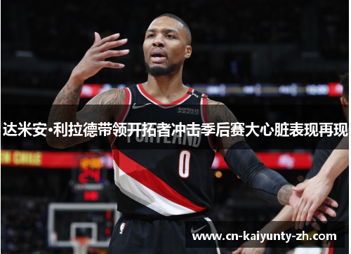 达米安·利拉德带领开拓者冲击季后赛大心脏表现再现