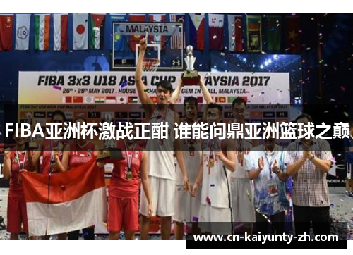 FIBA亚洲杯激战正酣 谁能问鼎亚洲篮球之巅