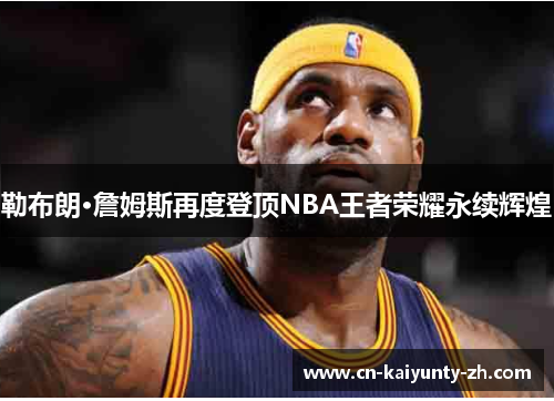 勒布朗·詹姆斯再度登顶NBA王者荣耀永续辉煌