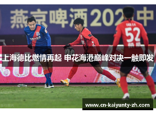 上海德比燃情再起 申花海港巅峰对决一触即发