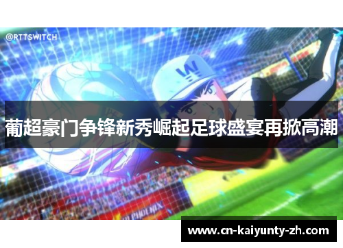 葡超豪门争锋新秀崛起足球盛宴再掀高潮