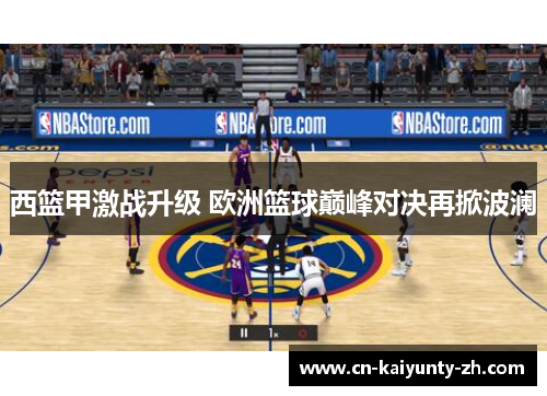 西篮甲激战升级 欧洲篮球巅峰对决再掀波澜