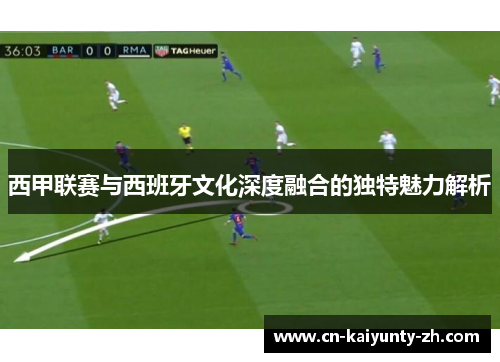 西甲联赛与西班牙文化深度融合的独特魅力解析