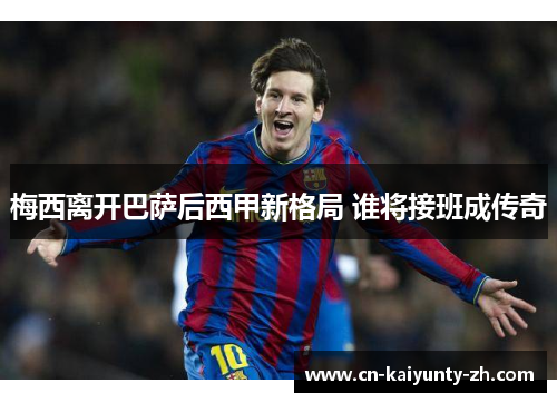 梅西离开巴萨后西甲新格局 谁将接班成传奇