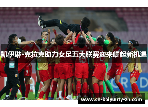 凯伊琳·克拉克助力女足五大联赛迎来崛起新机遇