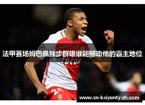 法甲赛场姆巴佩独步群雄谁能撼动他的霸主地位