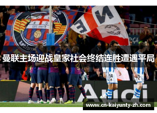 曼联主场迎战皇家社会终结连胜遭遇平局