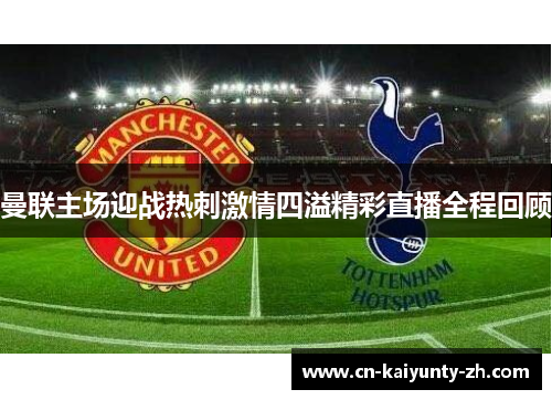 曼联主场迎战热刺激情四溢精彩直播全程回顾