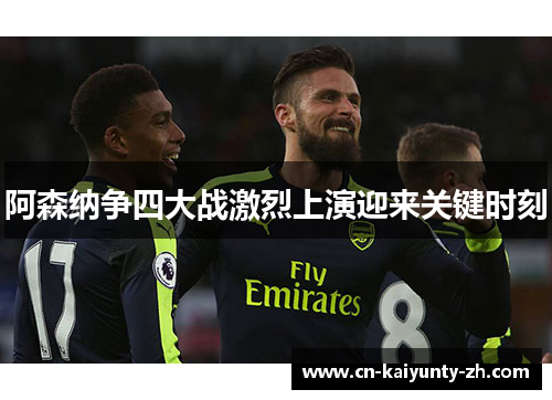 阿森纳争四大战激烈上演迎来关键时刻