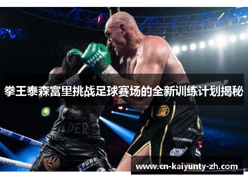 拳王泰森富里挑战足球赛场的全新训练计划揭秘