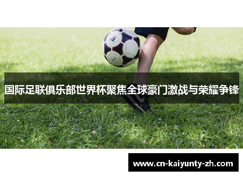 国际足联俱乐部世界杯聚焦全球豪门激战与荣耀争锋