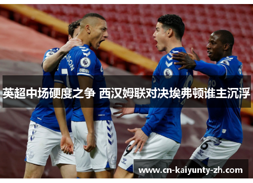 英超中场硬度之争 西汉姆联对决埃弗顿谁主沉浮