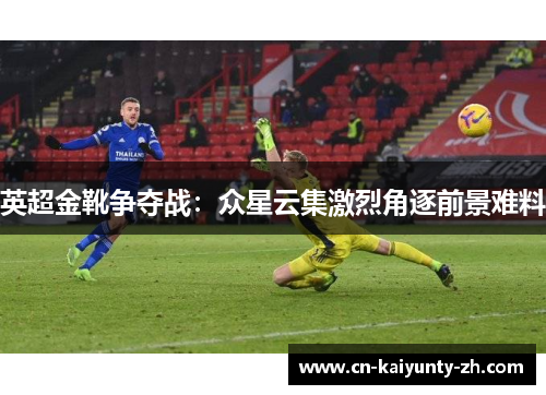 英超金靴争夺战：众星云集激烈角逐前景难料