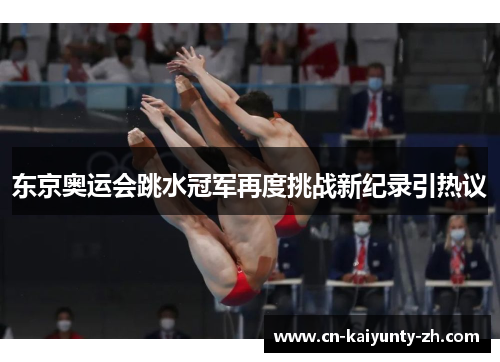 东京奥运会跳水冠军再度挑战新纪录引热议