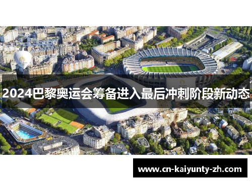 2024巴黎奥运会筹备进入最后冲刺阶段新动态